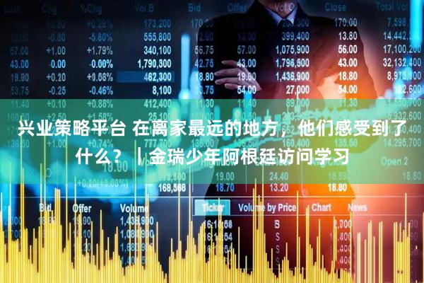 兴业策略平台 在离家最远的地方，他们感受到了什么？｜金瑞少年阿根廷访问学习