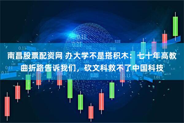 南昌股票配资网 办大学不是搭积木：七十年高教曲折路告诉我们，砍文科救不了中国科技
