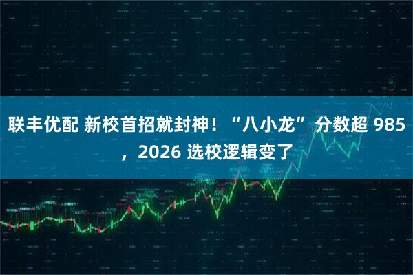 联丰优配 新校首招就封神！“八小龙” 分数超 985，2026 选校逻辑变了