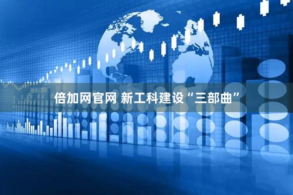 倍加网官网 新工科建设“三部曲”