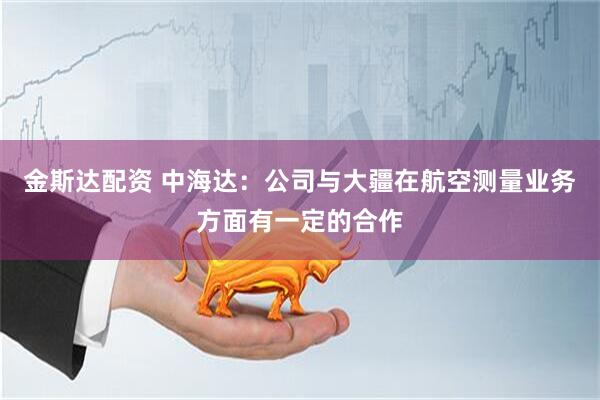 金斯达配资 中海达：公司与大疆在航空测量业务方面有一定的合作
