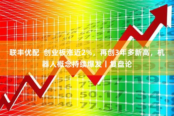 联丰优配  创业板涨近2%，再创3年多新高，机器人概念持续爆发丨复盘论