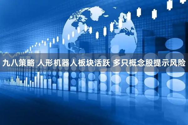 九八策略 人形机器人板块活跃 多只概念股提示风险