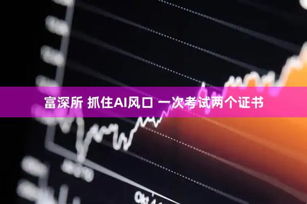 富深所 抓住AI风口 一次考试两个证书