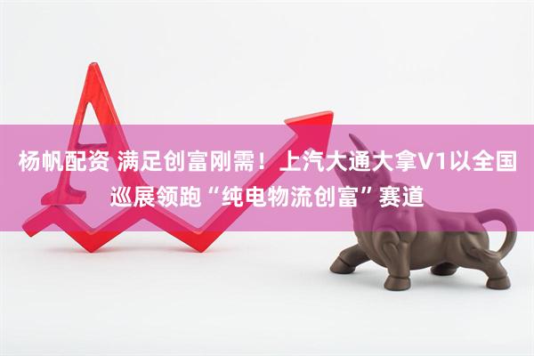 杨帆配资 满足创富刚需！上汽大通大拿V1以全国巡展领跑“纯电物流创富”赛道