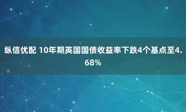 纵信优配 10年期英国国债收益率下跌4个基点至4.68%