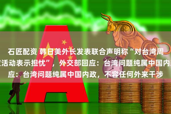 石匠配资 韩日美外长发表联合声明称“对台湾周边日益频繁的破坏稳定活动表示担忧”，外交部回应：台湾问题纯属中国内政，不容任何外来干涉