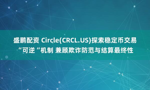 盛鹏配资 Circle(CRCL.US)探索稳定币交易“可逆“机制 兼顾欺诈防范与结算最终性