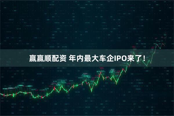 赢赢顺配资 年内最大车企IPO来了！