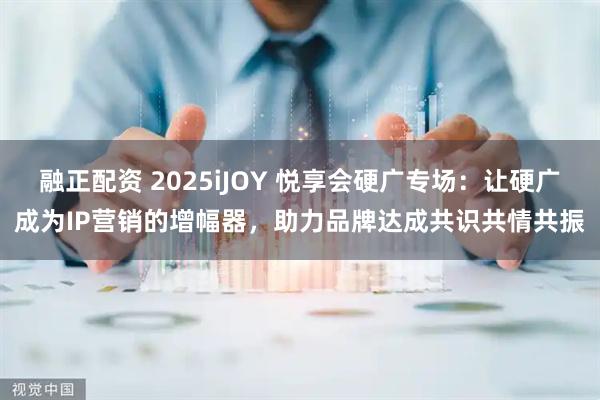 融正配资 2025iJOY 悦享会硬广专场：让硬广成为IP营销的增幅器，助力品牌达成共识共情共振