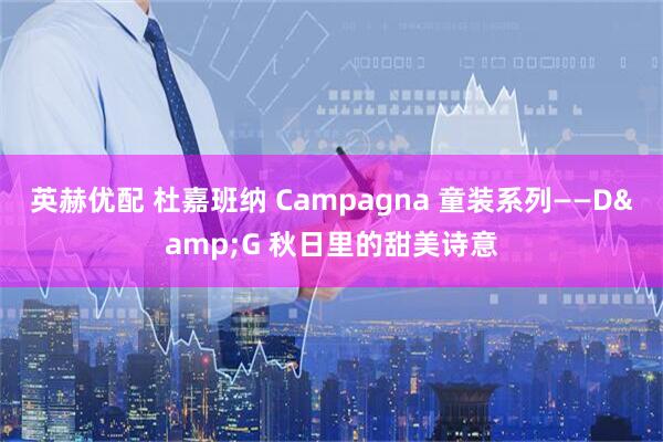 英赫优配 杜嘉班纳 Campagna 童装系列——D&G 秋日里的甜美诗意