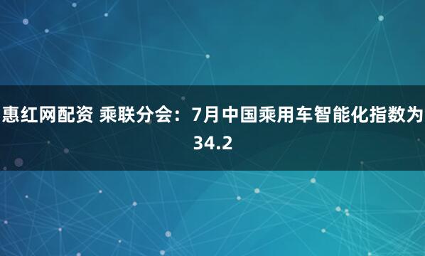 惠红网配资 乘联分会：7月中国乘用车智能化指数为34.2