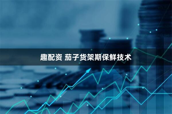趣配资 茄子货架期保鲜技术
