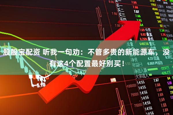 股股宝配资 听我一句劝：不管多贵的新能源车，没有这4个配置最好别买！