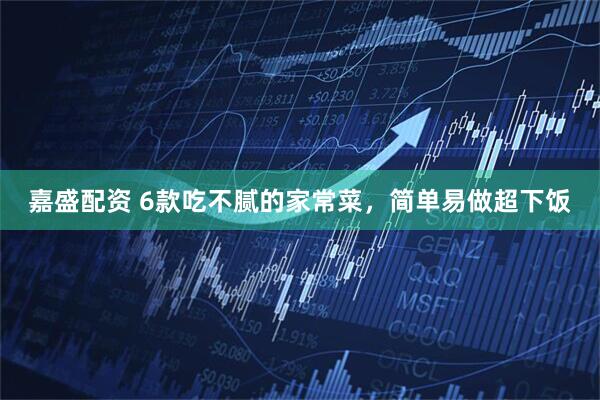 嘉盛配资 6款吃不腻的家常菜，简单易做超下饭