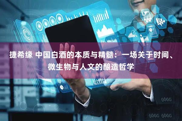 捷希缘 中国白酒的本质与精髓：一场关于时间、微生物与人文的酿造哲学