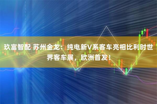 玖富智配 苏州金龙：纯电新V系客车亮相比利时世界客车展，欧洲首发！