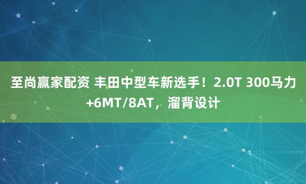 至尚赢家配资 丰田中型车新选手！2.0T 300马力+6MT/8AT，溜背设计