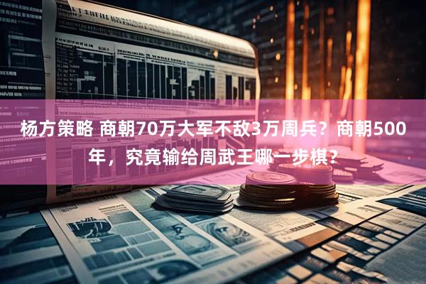 杨方策略 商朝70万大军不敌3万周兵？商朝500年，究竟输给周武王哪一步棋？