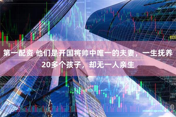 第一配资 他们是开国将帅中唯一的夫妻，一生抚养20多个孩子，却无一人亲生