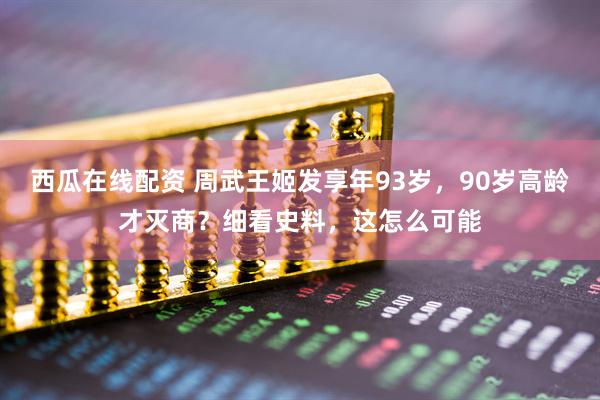 西瓜在线配资 周武王姬发享年93岁，90岁高龄才灭商？细看史料，这怎么可能