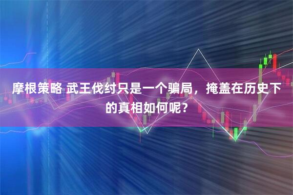 摩根策略 武王伐纣只是一个骗局，掩盖在历史下的真相如何呢？