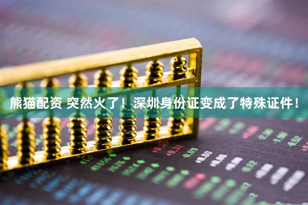 熊猫配资 突然火了！深圳身份证变成了特殊证件！