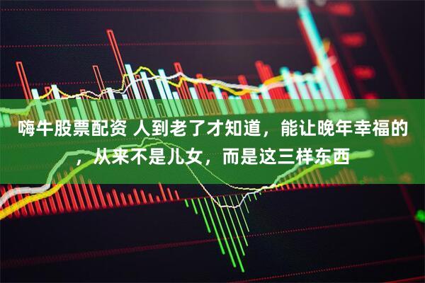 嗨牛股票配资 人到老了才知道，能让晚年幸福的，从来不是儿女，而是这三样东西