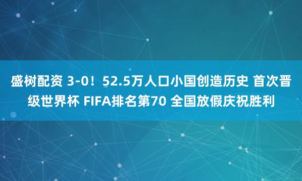 盛树配资 3-0！52.5万人口小国创造历史 首次晋级世界杯 FIFA排名第70 全国放假庆祝胜利