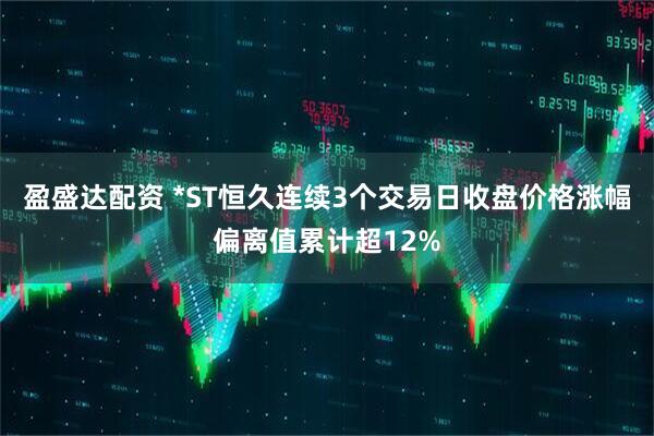 盈盛达配资 *ST恒久连续3个交易日收盘价格涨幅偏离值累计超12%