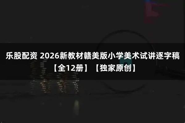 乐股配资 2026新教材赣美版小学美术试讲逐字稿【全12册】【独家原创】