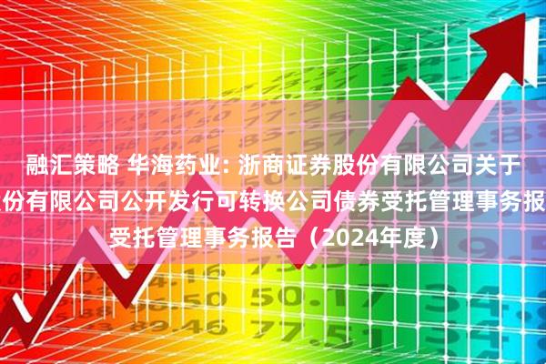 融汇策略 华海药业: 浙商证券股份有限公司关于浙江华海药业股份有限公司公开发行可转换公司债券受托管理事务报告（2024年度）