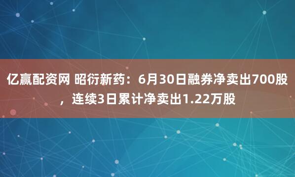 亿赢配资网 昭衍新药：6月30日融券净卖出700股，连续3日累计净卖出1.22万股