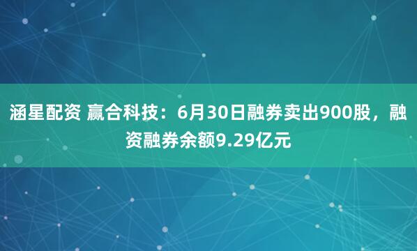 涵星配资 赢合科技：6月30日融券卖出900股，融资融券余额9.29亿元
