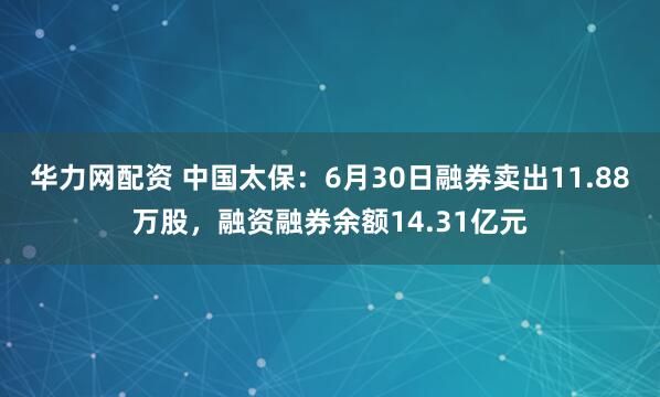 华力网配资 中国太保：6月30日融券卖出11.88万股，融资融券余额14.31亿元