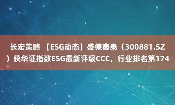 长宏策略 【ESG动态】盛德鑫泰（300881.SZ）获华证指数ESG最新评级CCC，行业排名第174