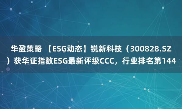 华盈策略 【ESG动态】锐新科技（300828.SZ）获华证指数ESG最新评级CCC，行业排名第144