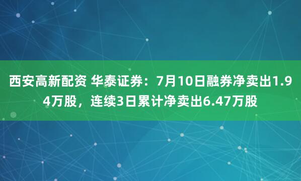 西安高新配资 华泰证券：7月10日融券净卖出1.94万股，连续3日累计净卖出6.47万股