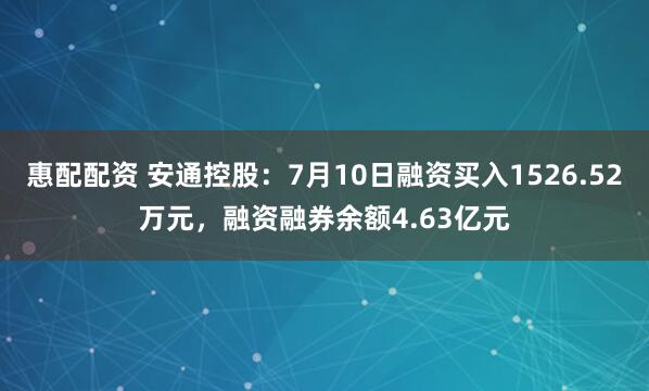 惠配配资 安通控股：7月10日融资买入1526.52万元，融资融券余额4.63亿元