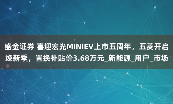 盛金证券 喜迎宏光MINIEV上市五周年，五菱开启焕新季，置换补贴价3.68万元_新能源_用户_市场