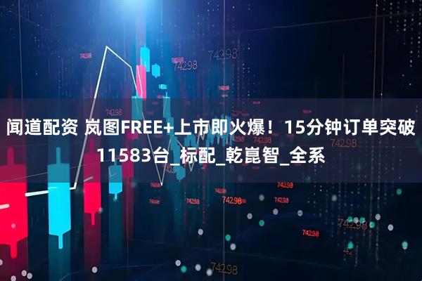 闻道配资 岚图FREE+上市即火爆！15分钟订单突破11583台_标配_乾崑智_全系