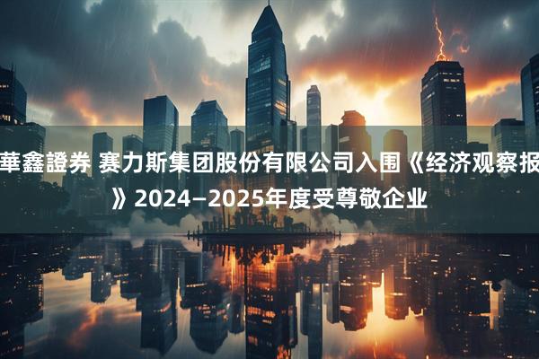 華鑫證券 赛力斯集团股份有限公司入围《经济观察报》2024—2025年度受尊敬企业