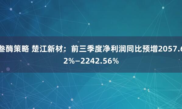 叁酶策略 楚江新材：前三季度净利润同比预增2057.62%—2242.56%