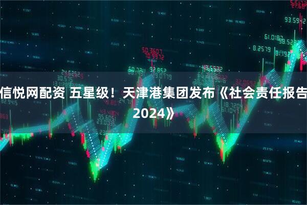 信悦网配资 五星级！天津港集团发布《社会责任报告2024》